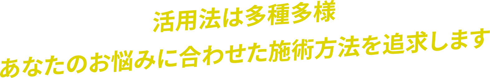 活用法は多種多あなたのお悩みに合わせた施術方法を追求します