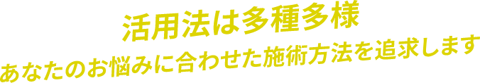 活用法は多種多あなたのお悩みに合わせた施術方法を追求します